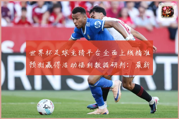 世界杯足球竞猜平台全面上线精准预测赢得活动福利数据研判：最新赛事动态与深度分析