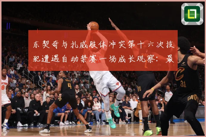 东契奇与扎威肢体冲突第十六次技犯遭遇自动禁赛一场成长观察：最新赛事动态与深度分析