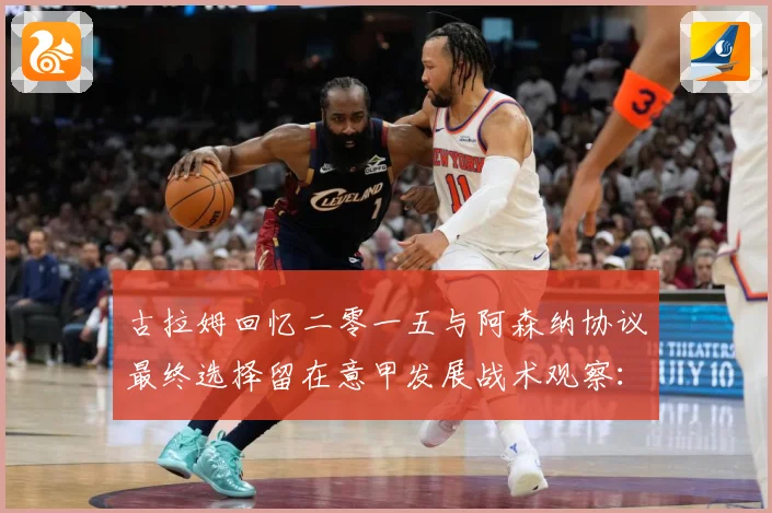 古拉姆回忆二零一五与阿森纳协议最终选择留在意甲发展战术观察：最新赛事动态与深度分析