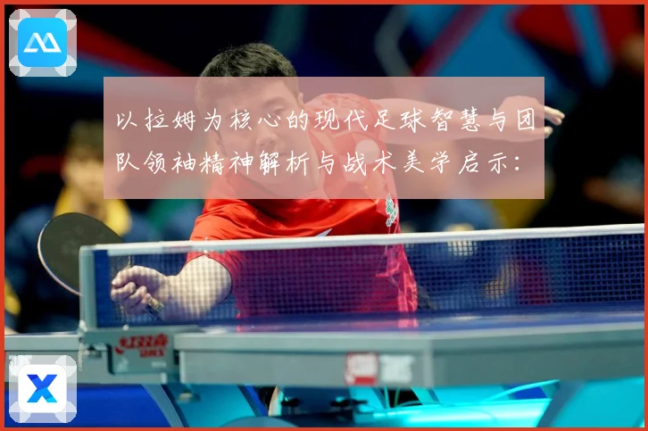 以拉姆为核心的现代足球智慧与团队领袖精神解析与战术美学启示：最新赛事动态与深度分析