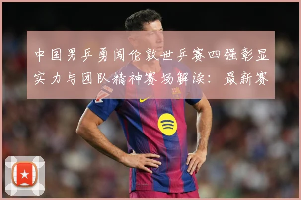 中国男乒勇闯伦敦世乒赛四强彰显实力与团队精神赛场解读：最新赛事动态与深度分析
