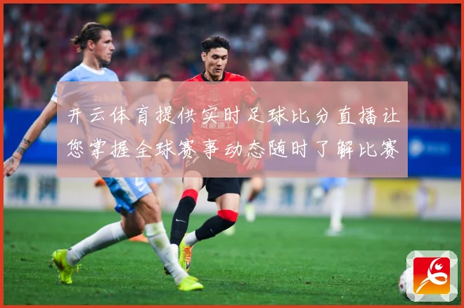 开云体育提供实时足球比分直播让您掌握全球赛事动态随时了解比赛数据研判：最新赛事动态与深度分析