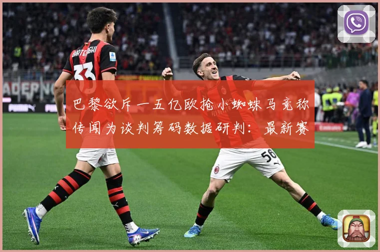 巴黎欲斥一五亿欧抢小蜘蛛马竞称传闻为谈判筹码数据研判：最新赛事动态与深度分析