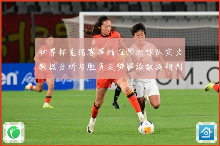 世界杯竞猜赛事精准预测球队实力数据分析与胜负走势解读数据研判：最新赛事动态与深度分析