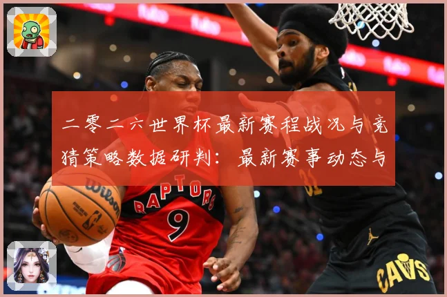 二零二六世界杯最新赛程战况与竞猜策略数据研判：最新赛事动态与深度分析