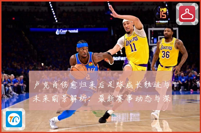 卢克肖伤愈归来后足球成长轨迹与未来前景解析：最新赛事动态与深度分析