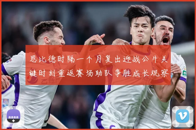 恩比德时隔一个月复出迎战公牛关键时刻重返赛场助队争胜成长观察：最新赛事动态与深度分析