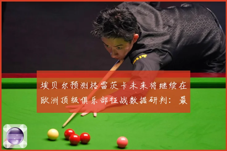 埃贝尔预测格雷茨卡未来将继续在欧洲顶级俱乐部征战数据研判：最新赛事动态与深度分析