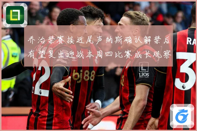 乔治禁赛接近尾声纳斯确认解禁后有望复出迎战本周四比赛成长观察：最新赛事动态与深度分析