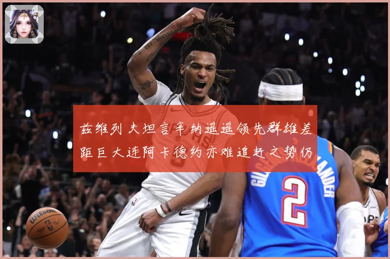 兹维列夫坦言辛纳遥遥领先群雄差距巨大连阿卡德约亦难追赶之势仍赛场观察：最新赛事动态与深度分析