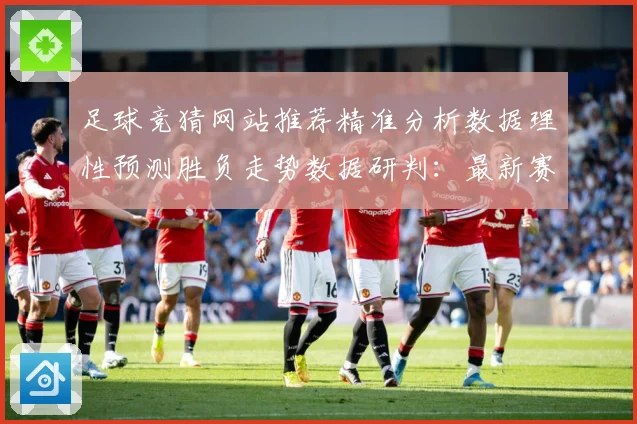 足球竞猜网站推荐精准分析数据理性预测胜负走势数据研判：最新赛事动态与深度分析