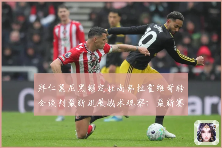 拜仁慕尼黑锁定杜尚弗拉霍维奇转会谈判最新进展战术观察：最新赛事动态与深度分析