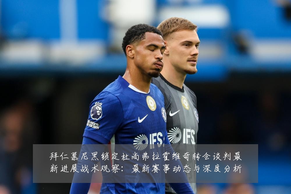 拜仁慕尼黑锁定杜尚弗拉霍维奇转会谈判最新进展战术观察:最新赛事动态与深度分析