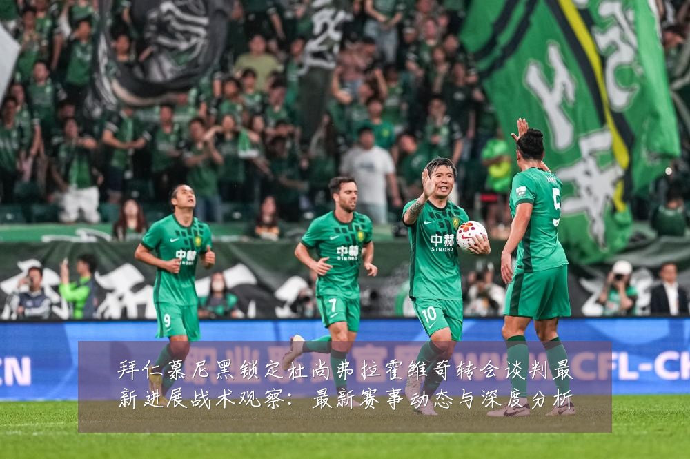 拜仁慕尼黑锁定杜尚弗拉霍维奇转会谈判最新进展战术观察:最新赛事动态与深度分析