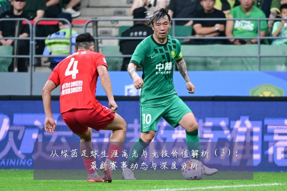 从绿茵足球生涯高光与竞技价值解析（3）：最新赛事动态与深度分析