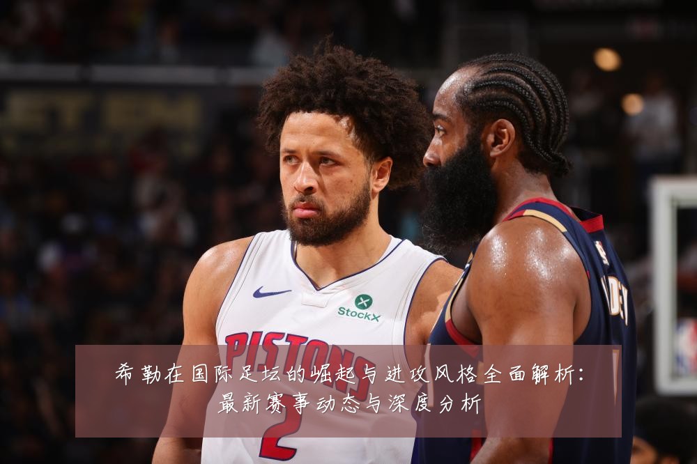 希勒在国际足坛的崛起与进攻风格全面解析：最新赛事动态与深度分析
