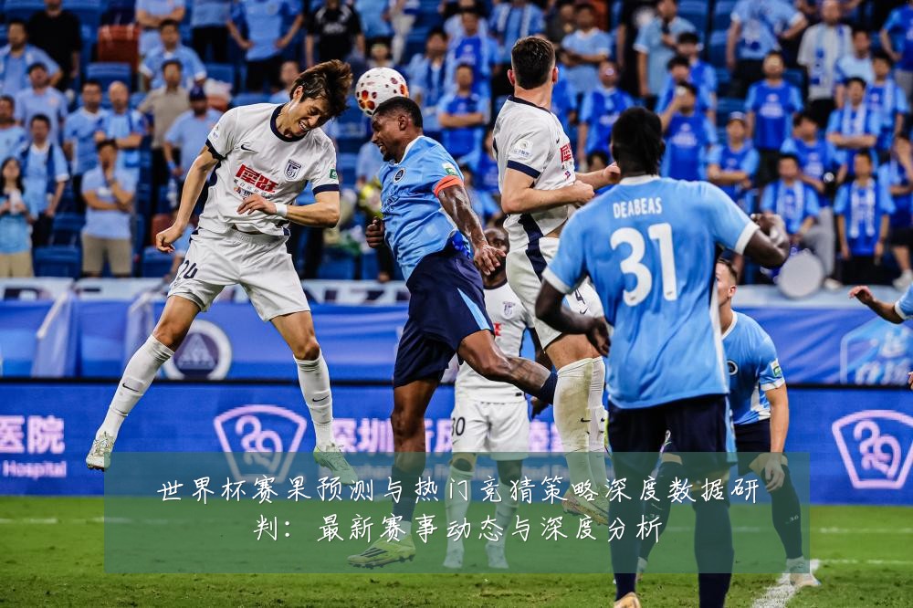 世界杯赛果预测与热门竞猜策略深度数据研判：最新赛事动态与深度分析