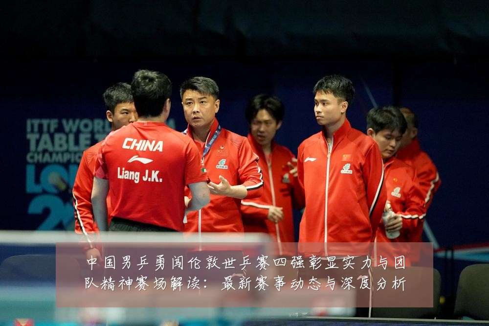 中国男乒勇闯伦敦世乒赛四强彰显实力与团队精神赛场解读：最新赛事动态与深度分析