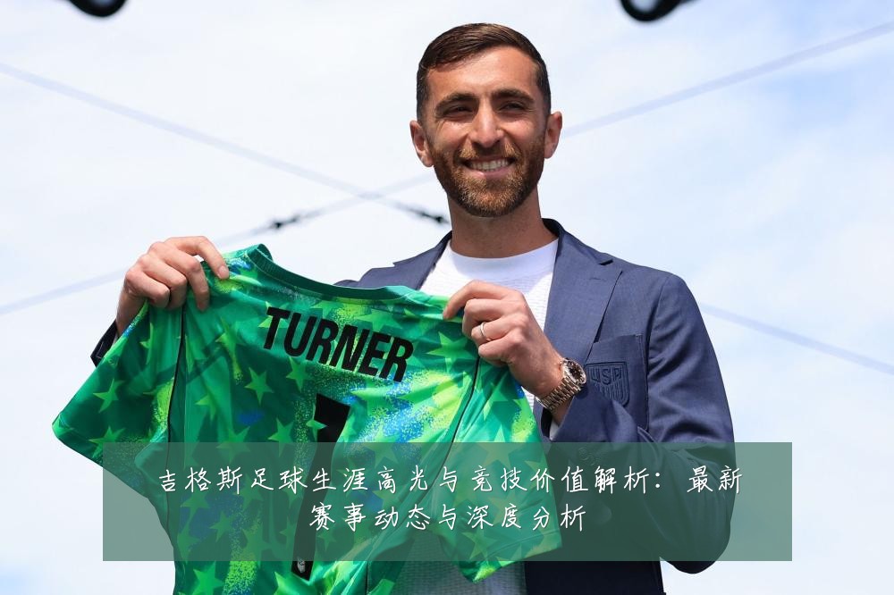 吉格斯足球生涯高光与竞技价值解析:最新赛事动态与深度分析