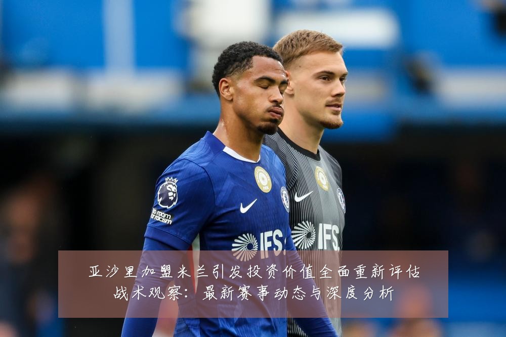 亚沙里加盟米兰引发投资价值全面重新评估战术观察:最新赛事动态与深度分析