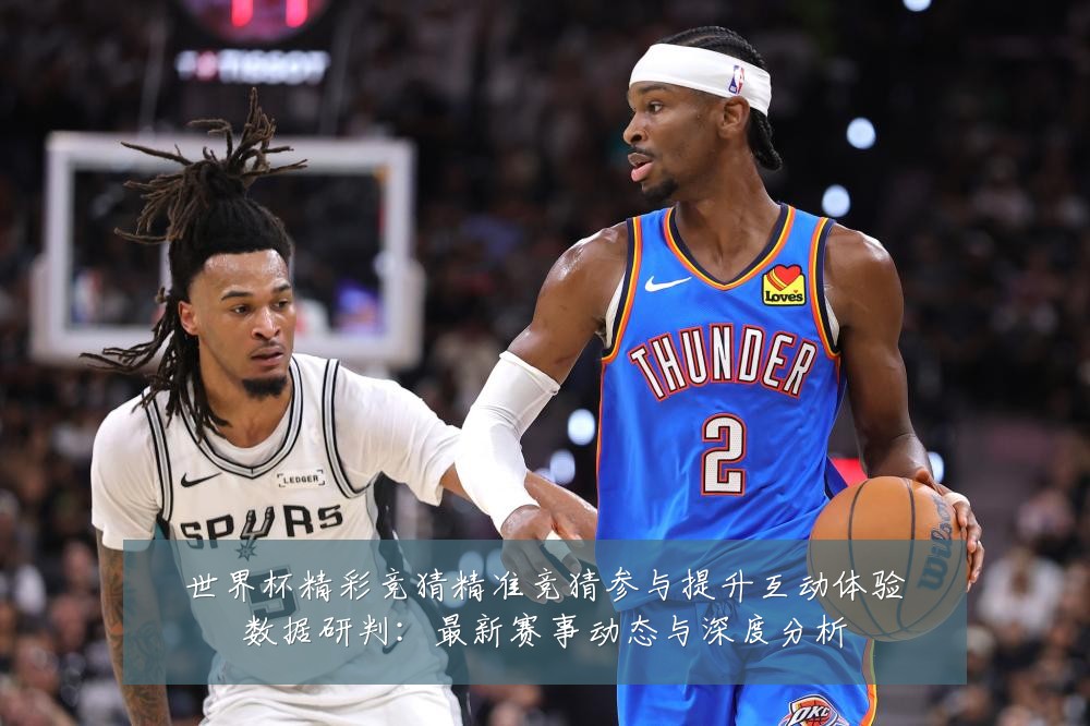 世界杯精彩竞猜精准竞猜参与提升互动体验数据研判:最新赛事动态与深度分析