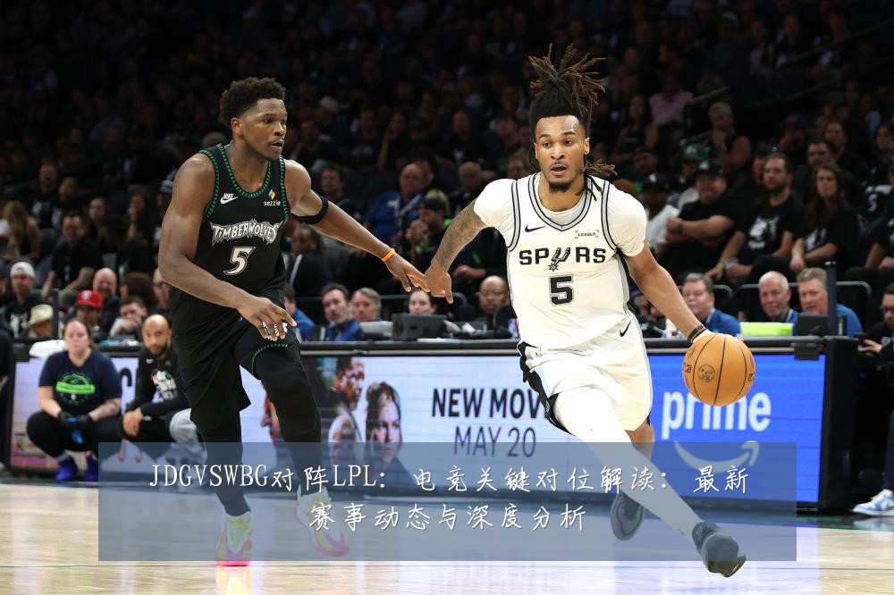 JDGVSWBG对阵LPL：电竞关键对位解读：最新赛事动态与深度分析