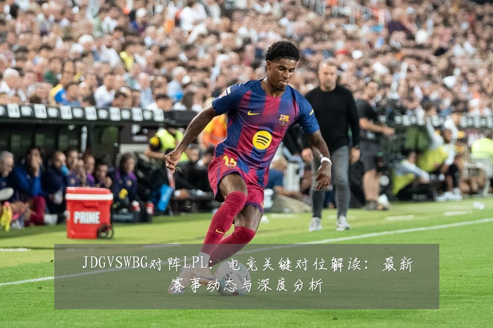 JDGVSWBG对阵LPL：电竞关键对位解读：最新赛事动态与深度分析