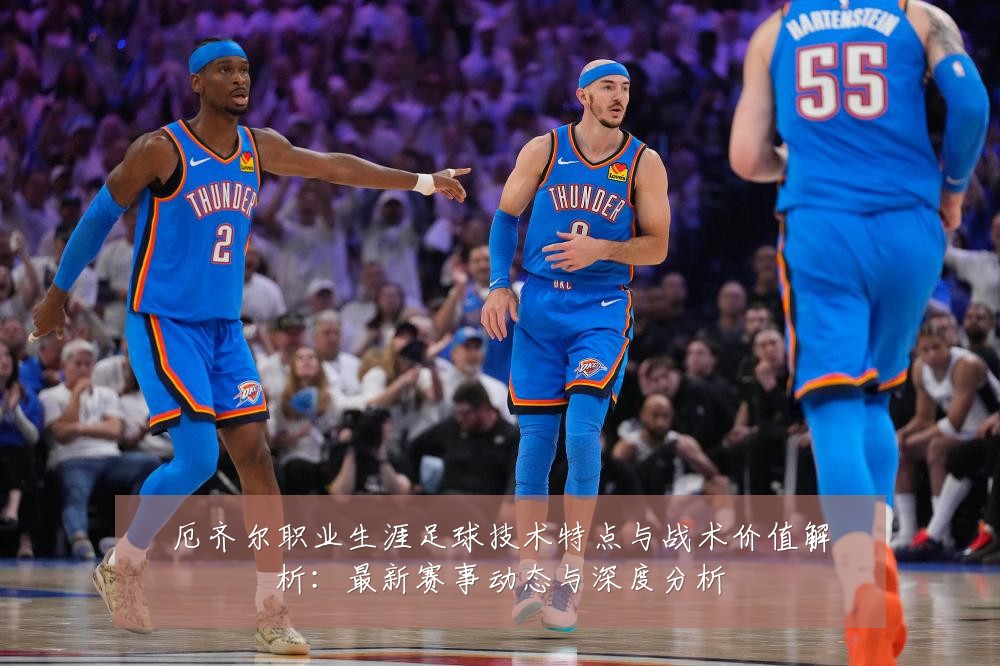 厄齐尔职业生涯足球技术特点与战术价值解析：最新赛事动态与深度分析
