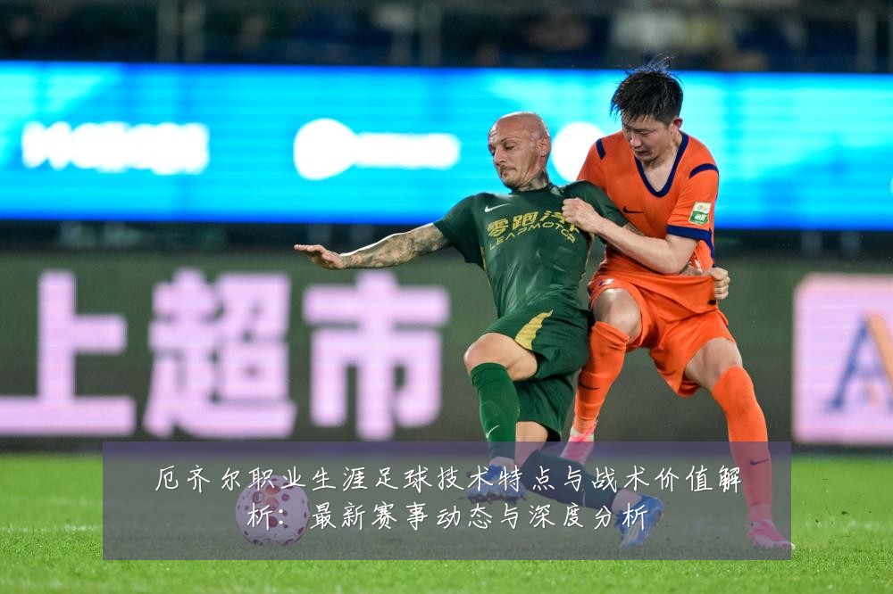 厄齐尔职业生涯足球技术特点与战术价值解析：最新赛事动态与深度分析