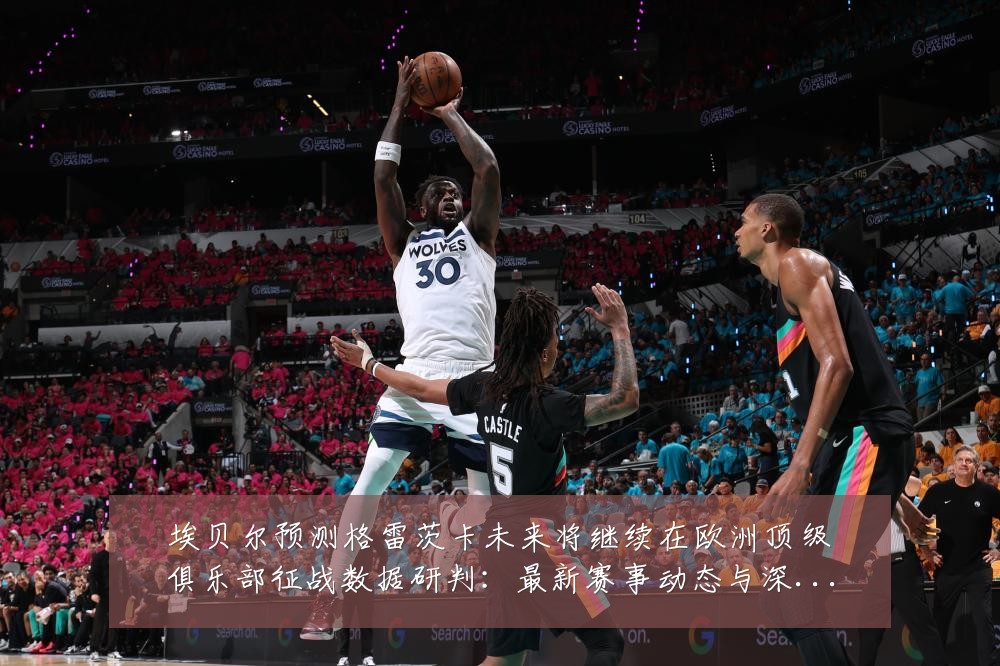埃贝尔预测格雷茨卡未来将继续在欧洲顶级俱乐部征战数据研判:最新赛事动态与深度分析