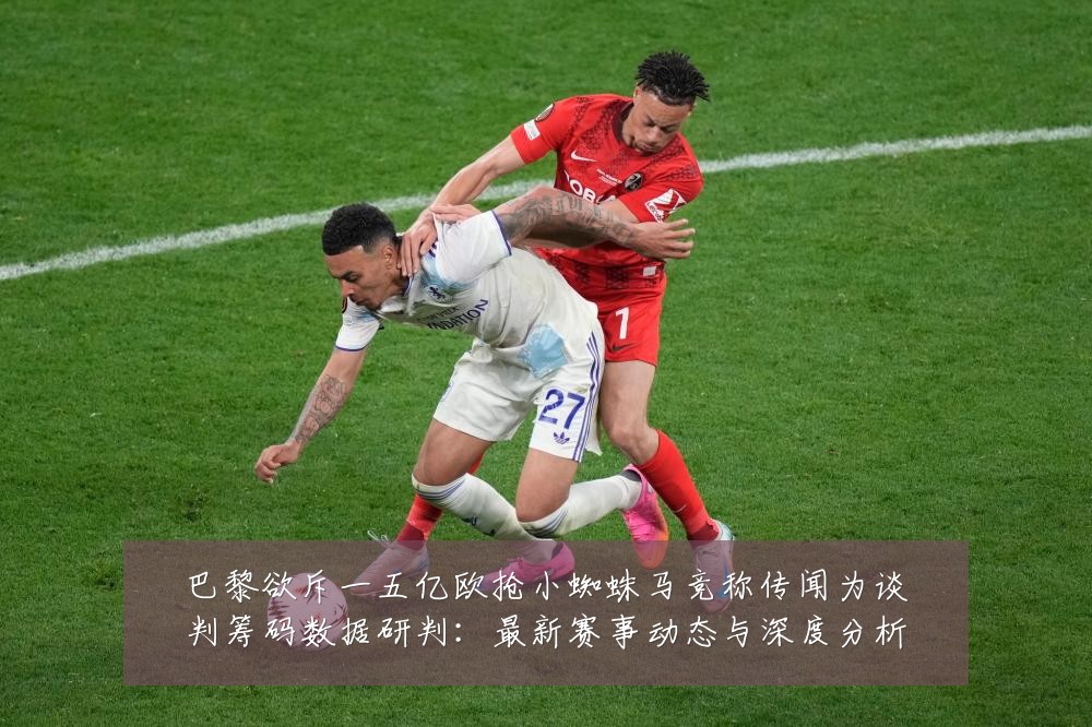 巴黎欲斥一五亿欧抢小蜘蛛马竞称传闻为谈判筹码数据研判:最新赛事动态与深度分析
