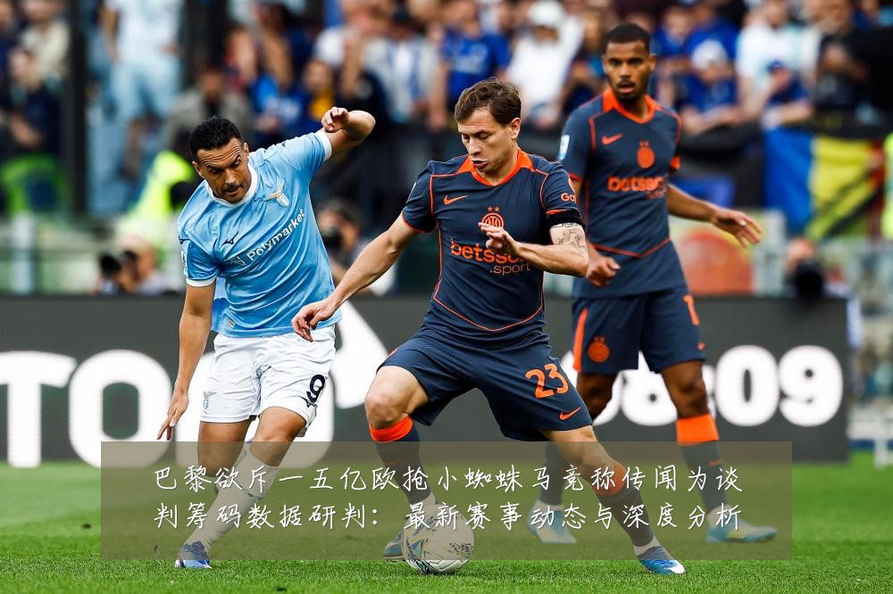 巴黎欲斥一五亿欧抢小蜘蛛马竞称传闻为谈判筹码数据研判:最新赛事动态与深度分析