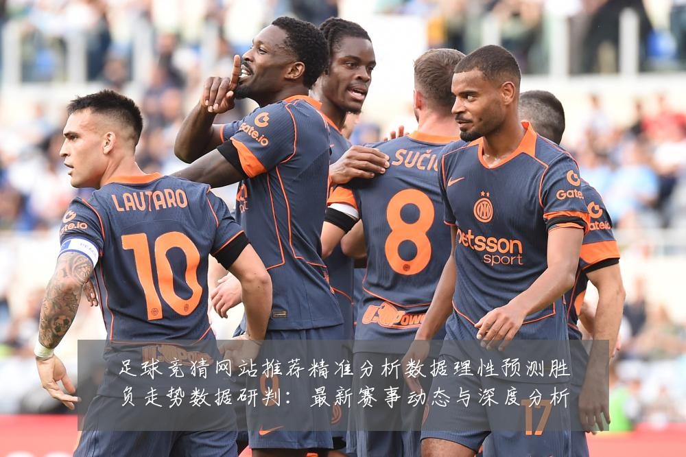 足球竞猜网站推荐精准分析数据理性预测胜负走势数据研判:最新赛事动态与深度分析